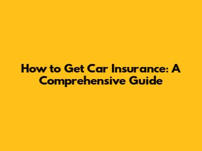 How to Get Car Insurance: A Comprehensive Guide