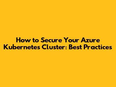 How to Secure Your Azure Kubernetes Cluster: Best Practices