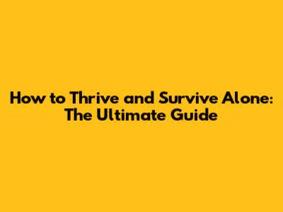 How to Thrive and Survive Alone: The Ultimate Guide