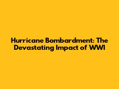 Hurricane Bombardment: The Devastating Impact of WWI
