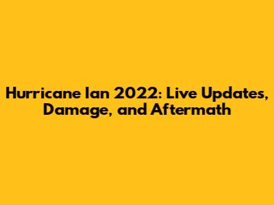 Hurricane Ian 2022: Live Updates, Damage, and Aftermath