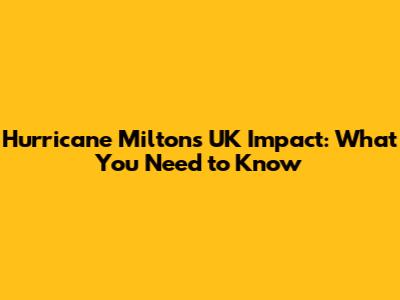 Hurricane Milton's UK Impact: What You Need to Know