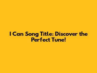 I Can Song Title: Discover the Perfect Tune!