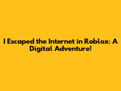 I Escaped the Internet in Roblox: A Digital Adventure!
