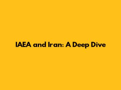IAEA and Iran: A Deep Dive