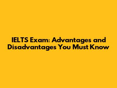 IELTS Exam: Advantages and Disadvantages You Must Know
