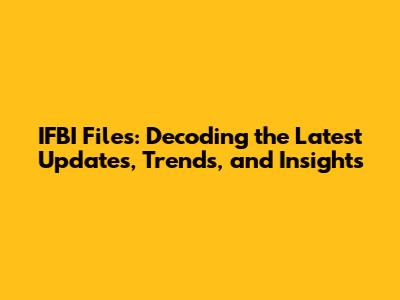 IFBI Files: Decoding the Latest Updates, Trends, and Insights