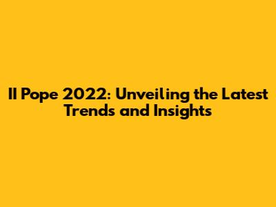 II Pope 2022: Unveiling the Latest Trends and Insights