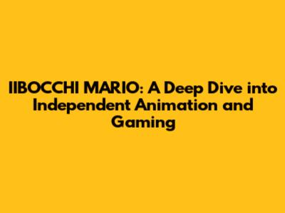 IIBOCCHI MARIO: A Deep Dive into Independent Animation and Gaming