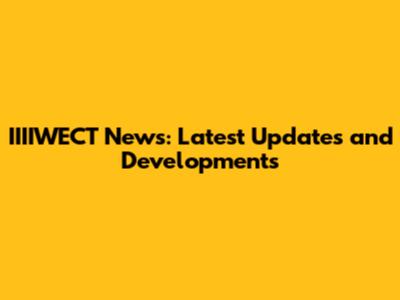 IIIIWECT News: Latest Updates and Developments