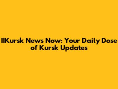 IIKursk News Now: Your Daily Dose of Kursk Updates
