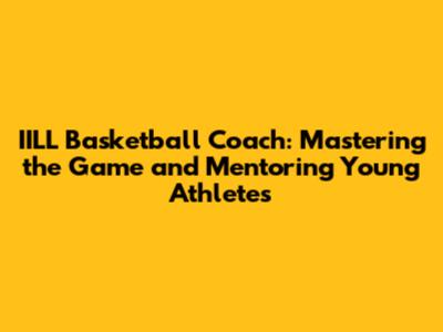 IILL Basketball Coach: Mastering the Game and Mentoring Young Athletes