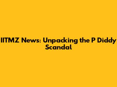 IITMZ News: Unpacking the P Diddy Scandal