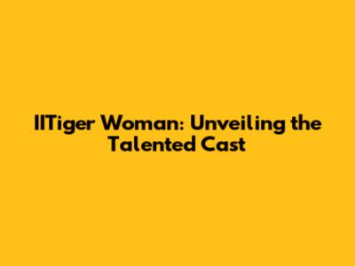 IITiger Woman: Unveiling the Talented Cast