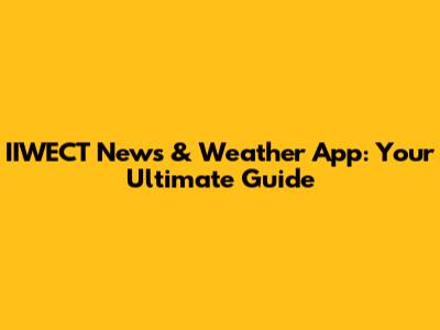 IIWECT News & Weather App: Your Ultimate Guide