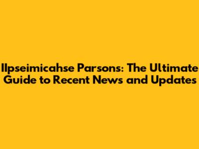 IIpseimicahse Parsons: The Ultimate Guide to Recent News and Updates