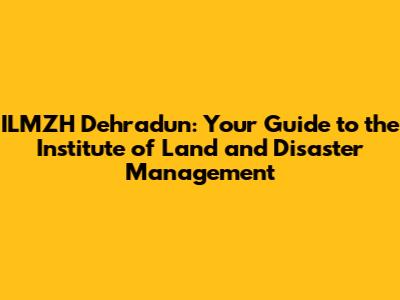 ILMZH Dehradun: Your Guide to the Institute of Land and Disaster Management