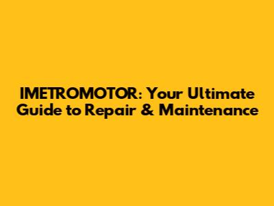 IMETROMOTOR: Your Ultimate Guide to Repair & Maintenance