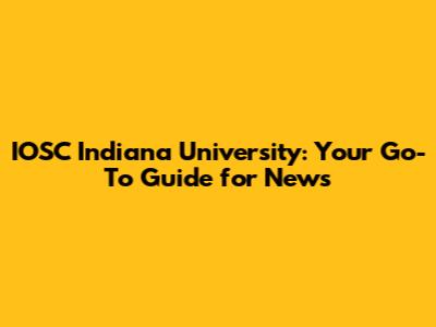 IOSC Indiana University: Your Go-To Guide for News