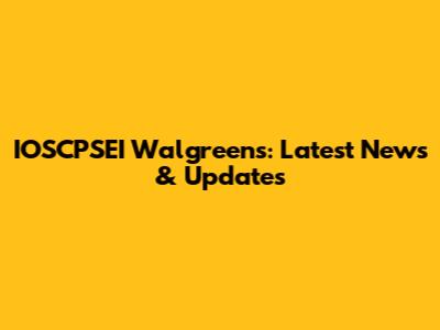IOSCPSEI Walgreens: Latest News & Updates