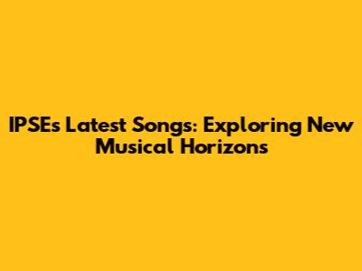 IPSE's Latest Songs: Exploring New Musical Horizons