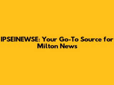 IPSEINEWSE: Your Go-To Source for Milton News