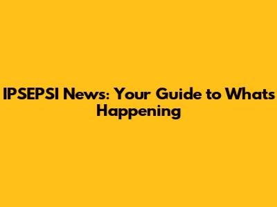 IPSEPSI News: Your Guide to What's Happening