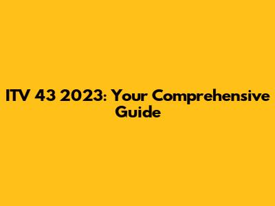 ITV 43 2023: Your Comprehensive Guide