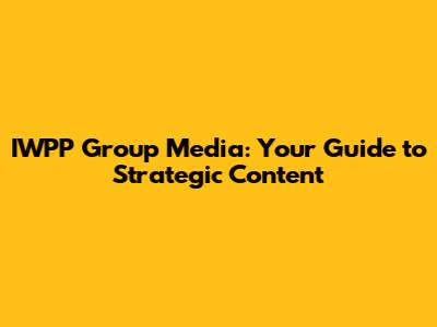 IWPP Group Media: Your Guide to Strategic Content