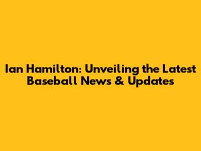 Ian Hamilton: Unveiling the Latest Baseball News & Updates