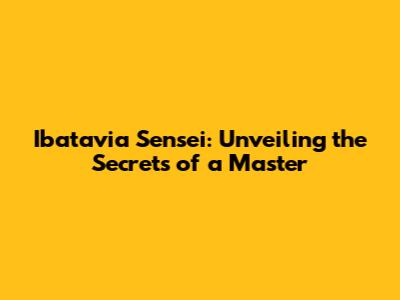 Ibatavia Sensei: Unveiling the Secrets of a Master