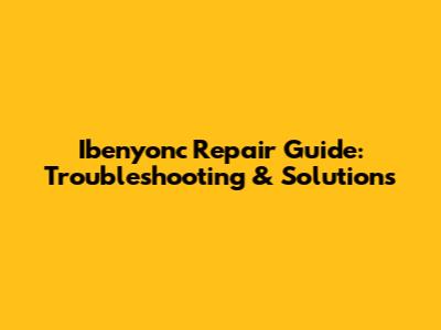 Ibenyonc Repair Guide: Troubleshooting & Solutions