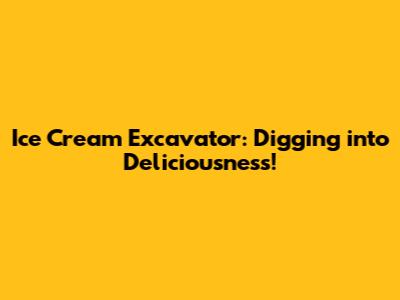 Ice Cream Excavator: Digging into Deliciousness!