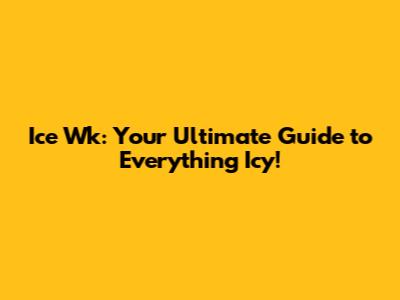 Ice Wk: Your Ultimate Guide to Everything Icy!