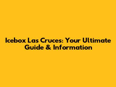 Icebox Las Cruces: Your Ultimate Guide & Information