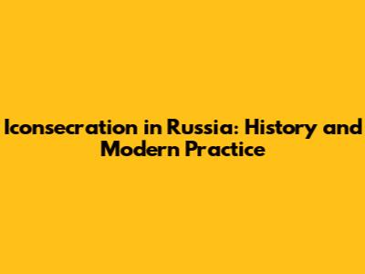 Iconsecration in Russia: History and Modern Practice
