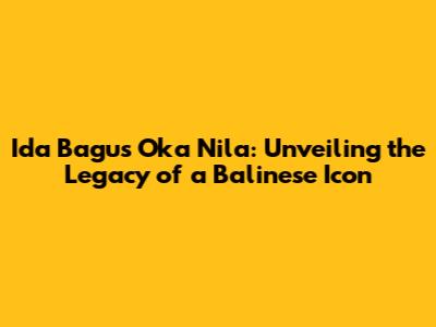Ida Bagus Oka Nila: Unveiling the Legacy of a Balinese Icon