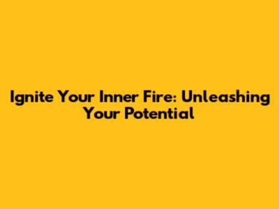 Ignite Your Inner Fire: Unleashing Your Potential