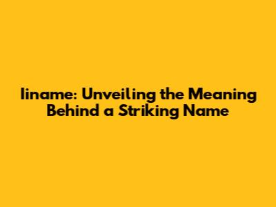 Iiname: Unveiling the Meaning Behind a Striking Name