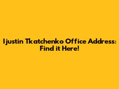 Ijustin Tkatchenko Office Address: Find it Here!