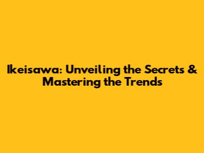 Ikeisawa: Unveiling the Secrets & Mastering the Trends