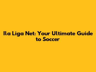 Ila Liga Net: Your Ultimate Guide to Soccer