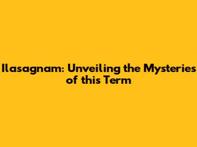 Ilasagnam: Unveiling the Mysteries of this Term