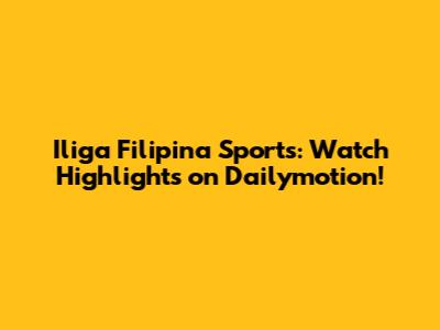 Iliga Filipina Sports: Watch Highlights on Dailymotion!