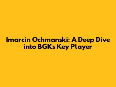 Imarcin Ochmanski: A Deep Dive into BGK's Key Player
