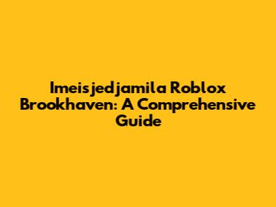 Imeisjedjamila Roblox Brookhaven: A Comprehensive Guide