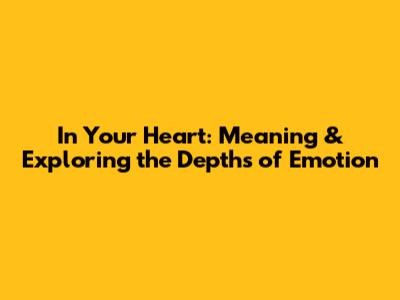 In Your Heart: Meaning & Exploring the Depths of Emotion