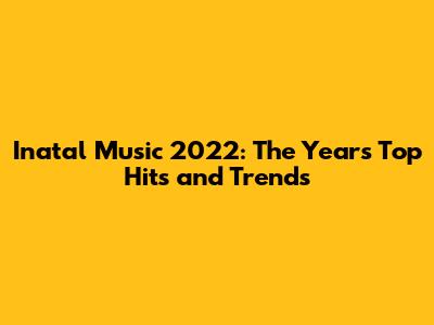 Inatal Music 2022: The Year's Top Hits and Trends