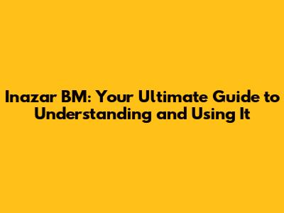 Inazar BM: Your Ultimate Guide to Understanding and Using It