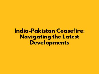 India-Pakistan Ceasefire: Navigating the Latest Developments